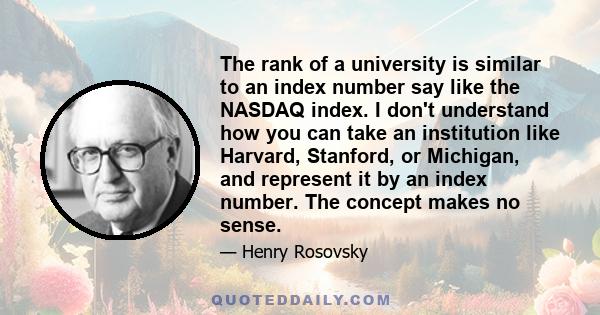 The rank of a university is similar to an index number say like the NASDAQ index. I don't understand how you can take an institution like Harvard, Stanford, or Michigan, and represent it by an index number. The concept