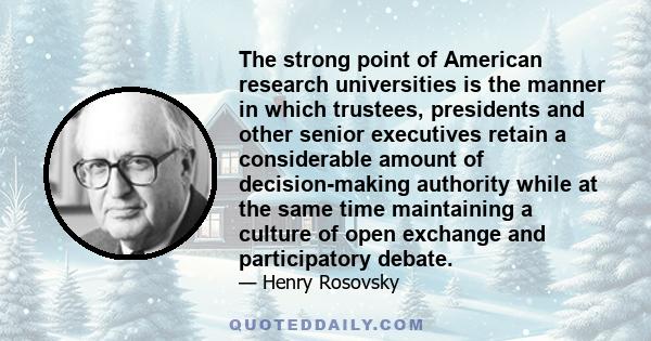 The strong point of American research universities is the manner in which trustees, presidents and other senior executives retain a considerable amount of decision-making authority while at the same time maintaining a