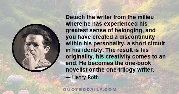 Detach the writer from the milieu where he has experienced his greatest sense of belonging, and you have created a discontinuity within his personality, a short circuit in his identity. The result is his originality,