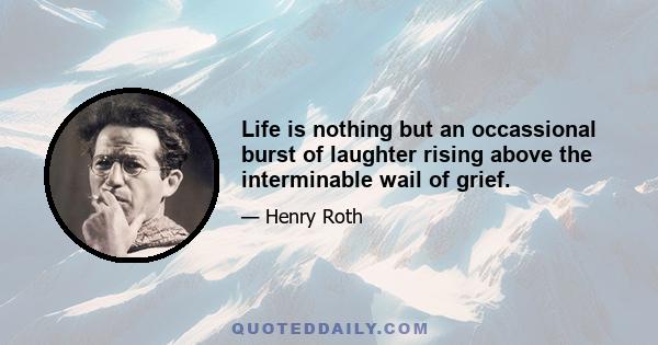 Life is nothing but an occassional burst of laughter rising above the interminable wail of grief.