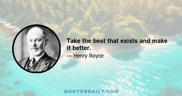 Take the best that exists and make it better.