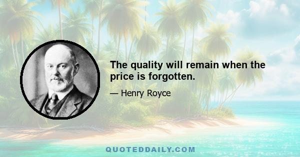 The quality will remain when the price is forgotten.