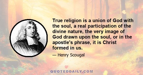 True religion is a union of God with the soul, a real participation of the divine nature, the very image of God drawn upon the soul, or in the apostle's phrase, it is Christ formed in us.