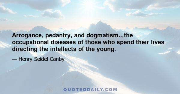 Arrogance, pedantry, and dogmatism...the occupational diseases of those who spend their lives directing the intellects of the young.