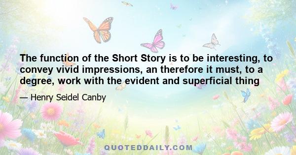 The function of the Short Story is to be interesting, to convey vivid impressions, an therefore it must, to a degree, work with the evident and superficial thing