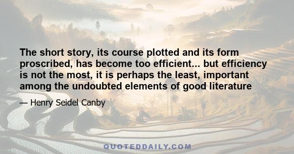 The short story, its course plotted and its form proscribed, has become too efficient... but efficiency is not the most, it is perhaps the least, important among the undoubted elements of good literature