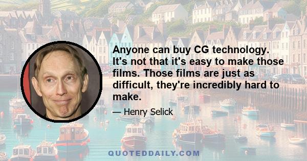 Anyone can buy CG technology. It's not that it's easy to make those films. Those films are just as difficult, they're incredibly hard to make.