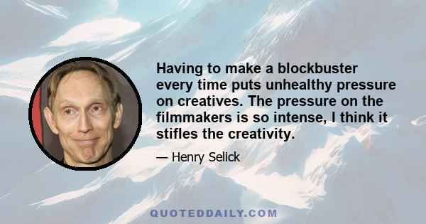 Having to make a blockbuster every time puts unhealthy pressure on creatives. The pressure on the filmmakers is so intense, I think it stifles the creativity.