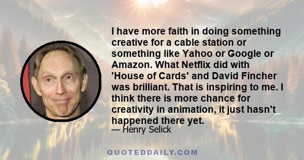 I have more faith in doing something creative for a cable station or something like Yahoo or Google or Amazon. What Netflix did with 'House of Cards' and David Fincher was brilliant. That is inspiring to me. I think