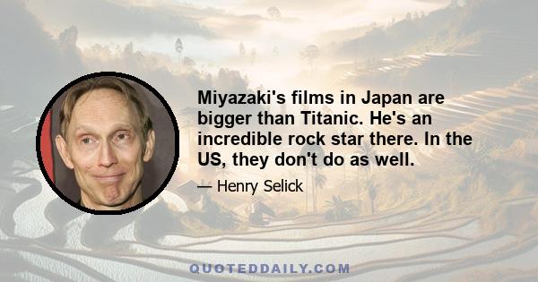 Miyazaki's films in Japan are bigger than Titanic. He's an incredible rock star there. In the US, they don't do as well.