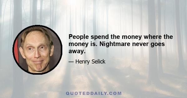 People spend the money where the money is. Nightmare never goes away.