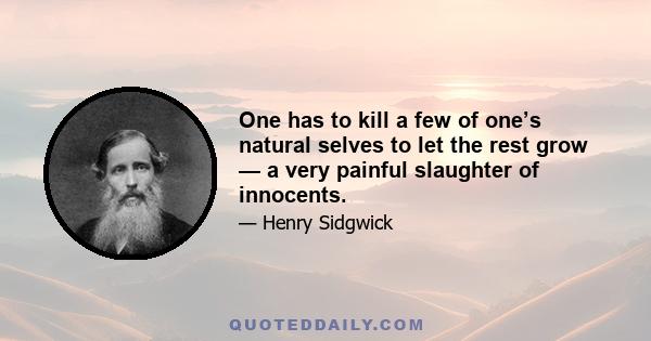 One has to kill a few of one’s natural selves to let the rest grow — a very painful slaughter of innocents.