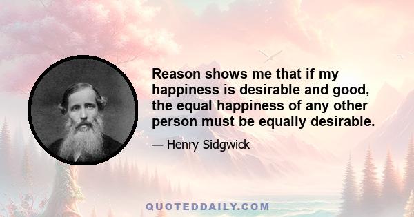 Reason shows me that if my happiness is desirable and good, the equal happiness of any other person must be equally desirable.