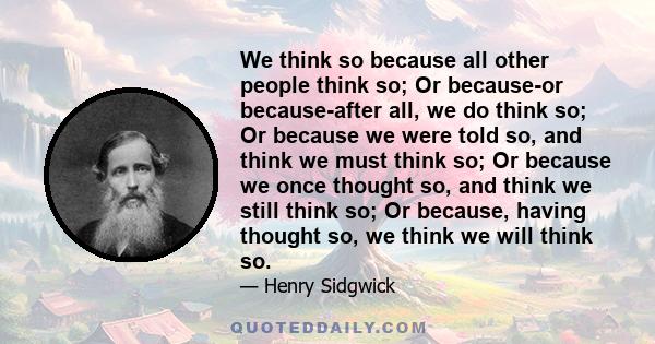 We think so because all other people think so; Or because-or because-after all, we do think so; Or because we were told so, and think we must think so; Or because we once thought so, and think we still think so; Or