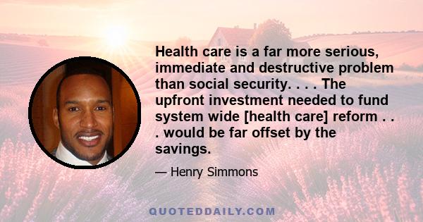 Health care is a far more serious, immediate and destructive problem than social security. . . . The upfront investment needed to fund system wide [health care] reform . . . would be far offset by the savings.