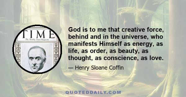 God is to me that creative force, behind and in the universe, who manifests Himself as energy, as life, as order, as beauty, as thought, as conscience, as love.