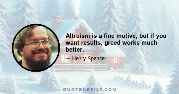 Altruism is a fine motive, but if you want results, greed works much better.