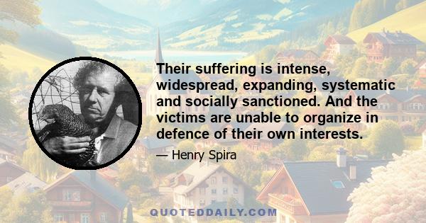 Their suffering is intense, widespread, expanding, systematic and socially sanctioned. And the victims are unable to organize in defence of their own interests.