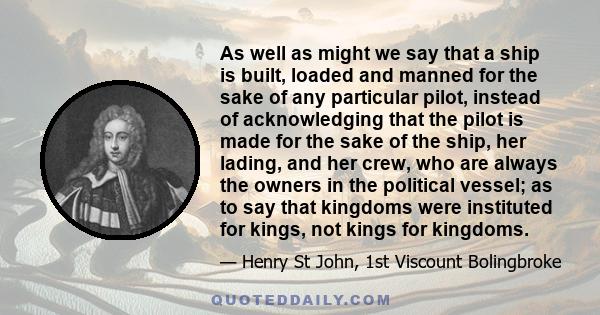 As well as might we say that a ship is built, loaded and manned for the sake of any particular pilot, instead of acknowledging that the pilot is made for the sake of the ship, her lading, and her crew, who are always