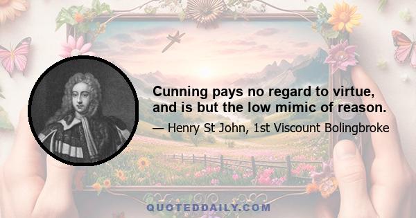 Cunning pays no regard to virtue, and is but the low mimic of reason.