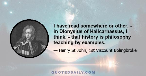 I have read somewhere or other, - in Dionysius of Halicarnassus, I think, - that history is philosophy teaching by examples.