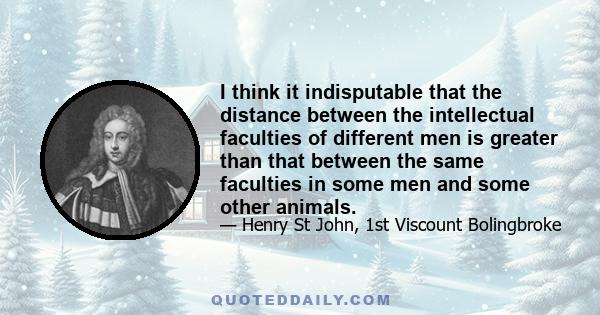 I think it indisputable that the distance between the intellectual faculties of different men is greater than that between the same faculties in some men and some other animals.