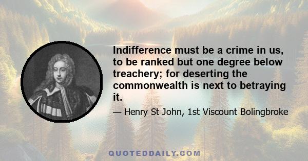 Indifference must be a crime in us, to be ranked but one degree below treachery; for deserting the commonwealth is next to betraying it.