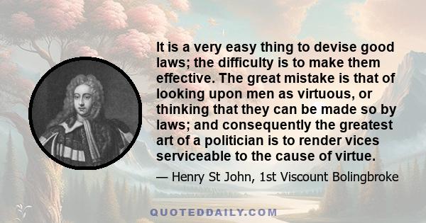 It is a very easy thing to devise good laws; the difficulty is to make them effective. The great mistake is that of looking upon men as virtuous, or thinking that they can be made so by laws; and consequently the