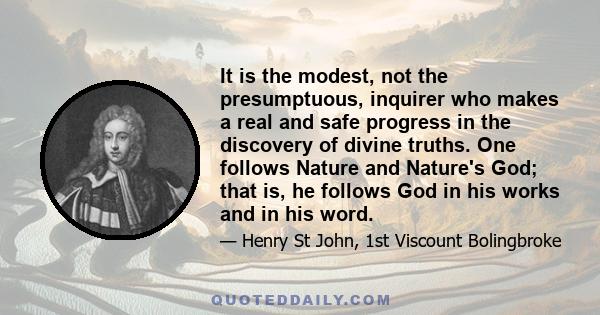 It is the modest, not the presumptuous, inquirer who makes a real and safe progress in the discovery of divine truths. One follows Nature and Nature's God; that is, he follows God in his works and in his word.