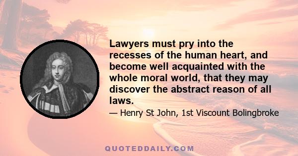 Lawyers must pry into the recesses of the human heart, and become well acquainted with the whole moral world, that they may discover the abstract reason of all laws.