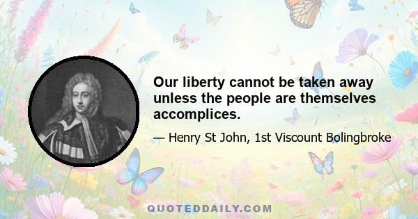 Our liberty cannot be taken away unless the people are themselves accomplices.