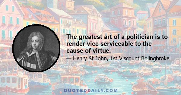 The greatest art of a politician is to render vice serviceable to the cause of virtue.