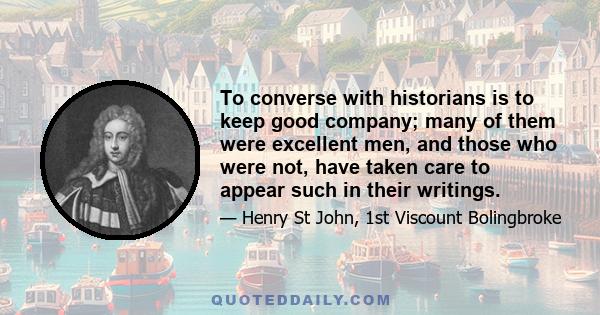 To converse with historians is to keep good company; many of them were excellent men, and those who were not, have taken care to appear such in their writings.