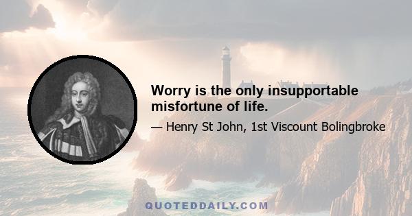 Worry is the only insupportable misfortune of life.