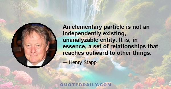 An elementary particle is not an independently existing, unanalyzable entity. It is, in essence, a set of relationships that reaches outward to other things.