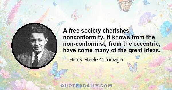 A free society cherishes nonconformity. It knows from the non-conformist, from the eccentric, have come many of the great ideas.