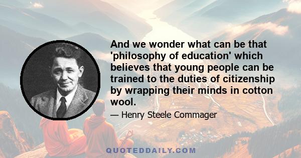 And we wonder what can be that 'philosophy of education' which believes that young people can be trained to the duties of citizenship by wrapping their minds in cotton wool.