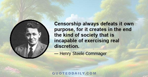 Censorship always defeats it own purpose, for it creates in the end the kind of society that is incapable of exercising real discretion.