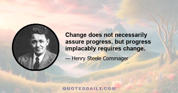 Change does not necessarily assure progress, but progress implacably requires change.