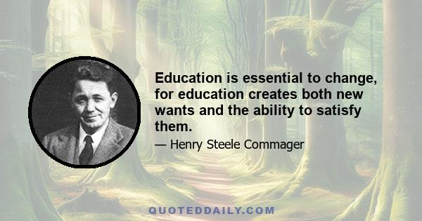 Education is essential to change, for education creates both new wants and the ability to satisfy them.