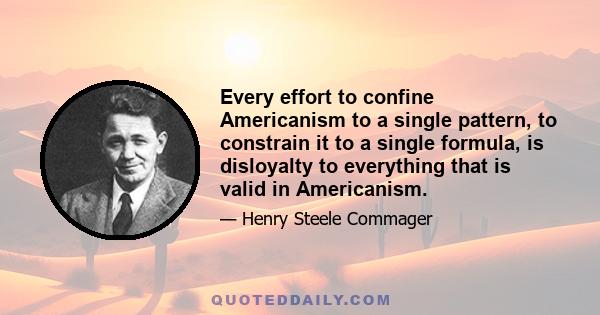 Every effort to confine Americanism to a single pattern, to constrain it to a single formula, is disloyalty to everything that is valid in Americanism.