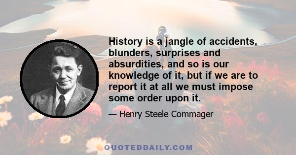 History is a jangle of accidents, blunders, surprises and absurdities, and so is our knowledge of it, but if we are to report it at all we must impose some order upon it.