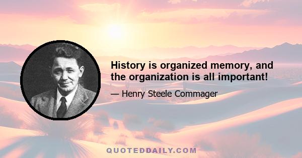 History is organized memory, and the organization is all important!