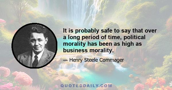 It is probably safe to say that over a long period of time, political morality has been as high as business morality.