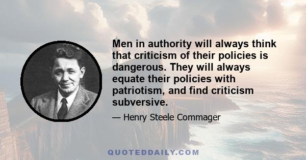 Men in authority will always think that criticism of their policies is dangerous. They will always equate their policies with patriotism, and find criticism subversive.