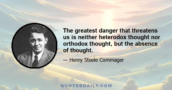 The greatest danger that threatens us is neither heterodox thought nor orthodox thought, but the absence of thought.