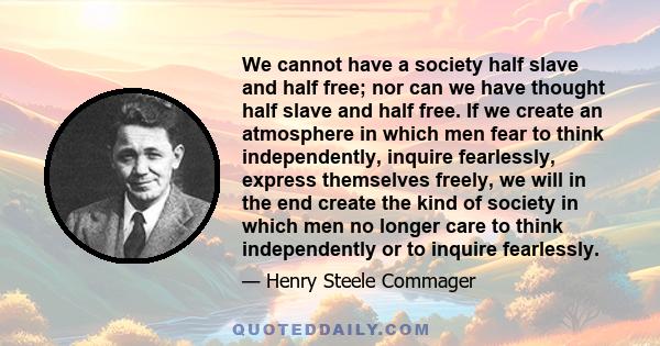 We cannot have a society half slave and half free; nor can we have thought half slave and half free. If we create an atmosphere in which men fear to think independently, inquire fearlessly, express themselves freely, we 