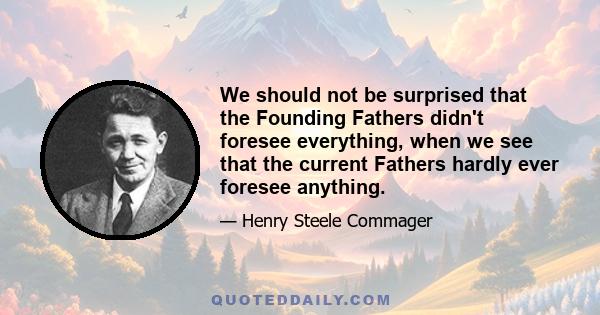 We should not be surprised that the Founding Fathers didn't foresee everything, when we see that the current Fathers hardly ever foresee anything.