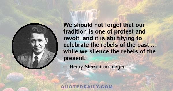 We should not forget that our tradition is one of protest and revolt, and it is stultifying to celebrate the rebels of the past ... while we silence the rebels of the present.