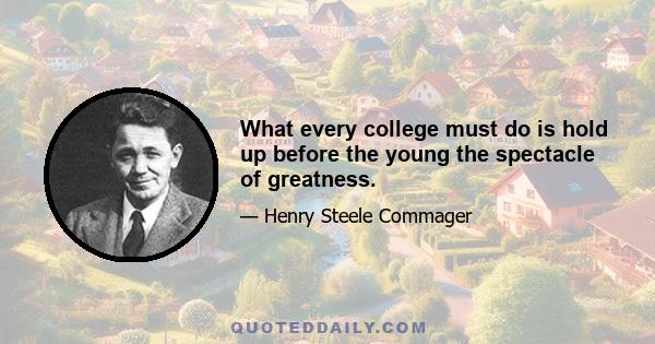 What every college must do is hold up before the young the spectacle of greatness.